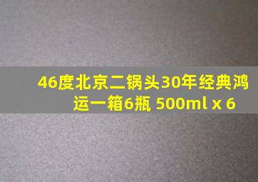 46度北京二锅头30年经典鸿运一箱6瓶 500ml x 6